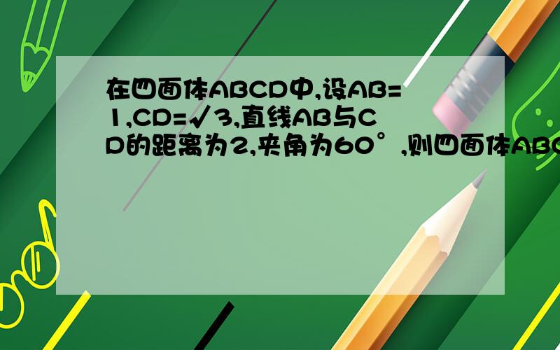 在四面体ABCD中,设AB=1,CD=√3,直线AB与CD的距离为2,夹角为60°,则四面体ABCD的体积为.