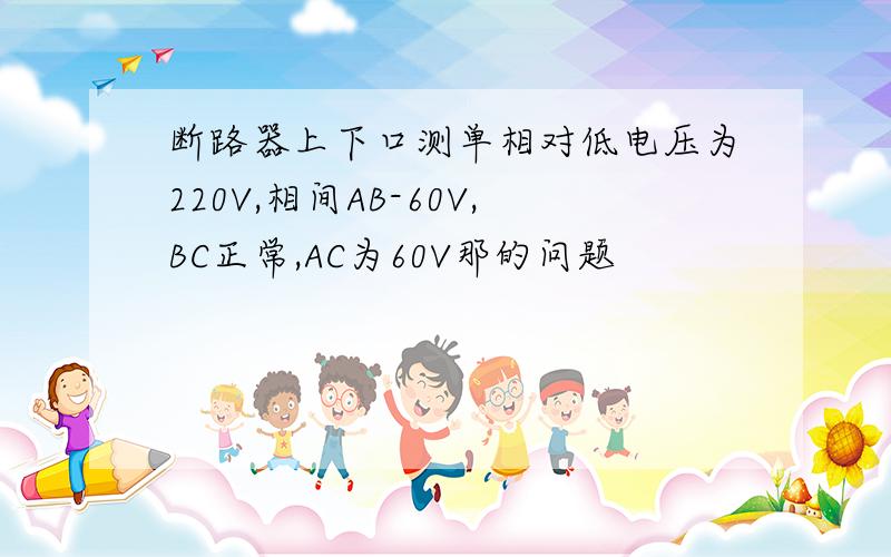 断路器上下口测单相对低电压为220V,相间AB-60V,BC正常,AC为60V那的问题