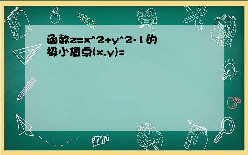 函数z=x^2+y^2-1的极小值点(x.y)=