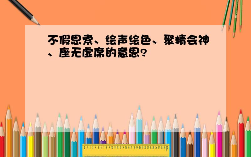 不假思索、绘声绘色、聚精会神、座无虚席的意思?