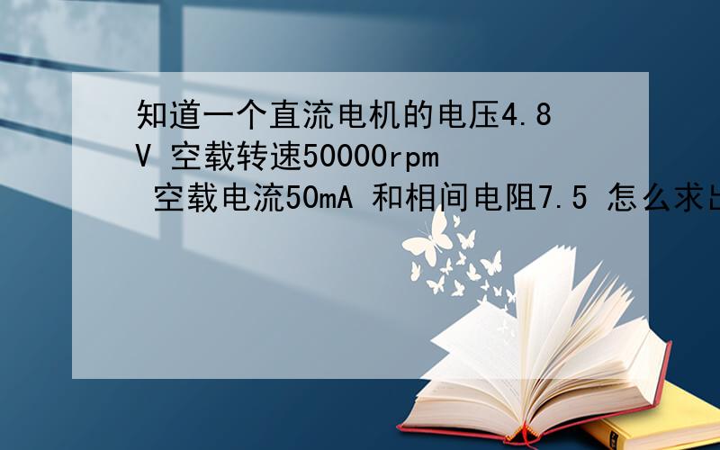 知道一个直流电机的电压4.8V 空载转速50000rpm 空载电流50mA 和相间电阻7.5 怎么求出扭距和启动电流?