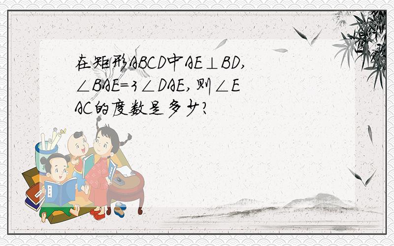 在矩形ABCD中AE⊥BD,∠BAE=3∠DAE,则∠EAC的度数是多少?