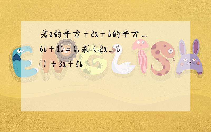 若a的平方+2a+b的平方_6b+10=0,求(2a_b)÷3a+5b