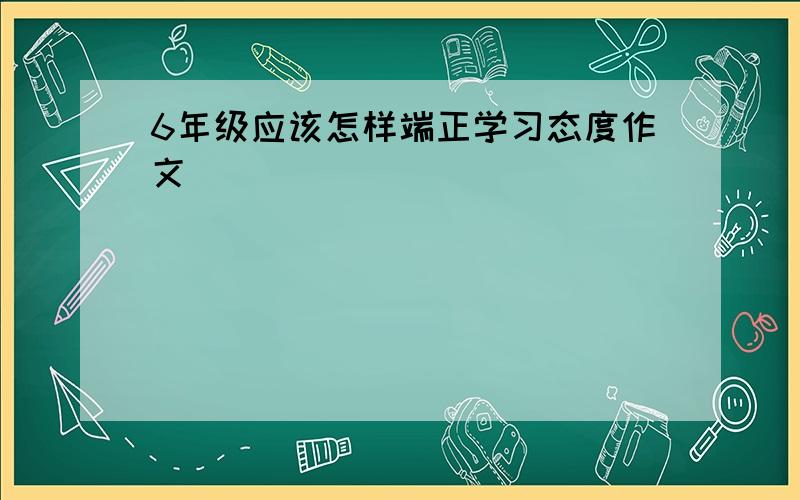 6年级应该怎样端正学习态度作文