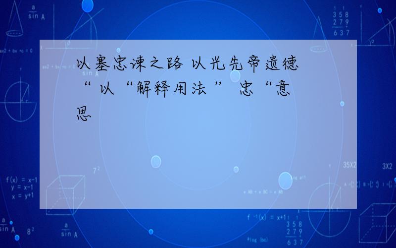 以塞忠谏之路 以光先帝遗德 “ 以“解释用法 ” 忠“意思