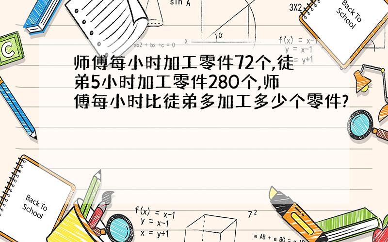 师傅每小时加工零件72个,徒弟5小时加工零件280个,师傅每小时比徒弟多加工多少个零件?