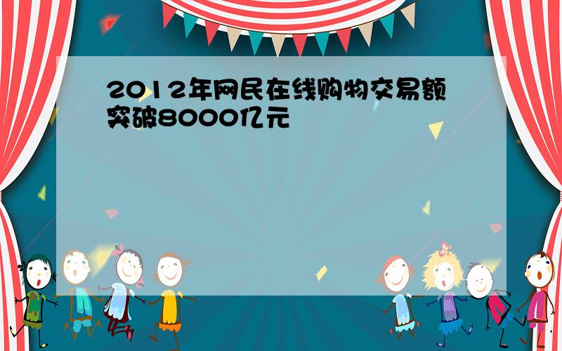 2012年网民在线购物交易额突破8000亿元