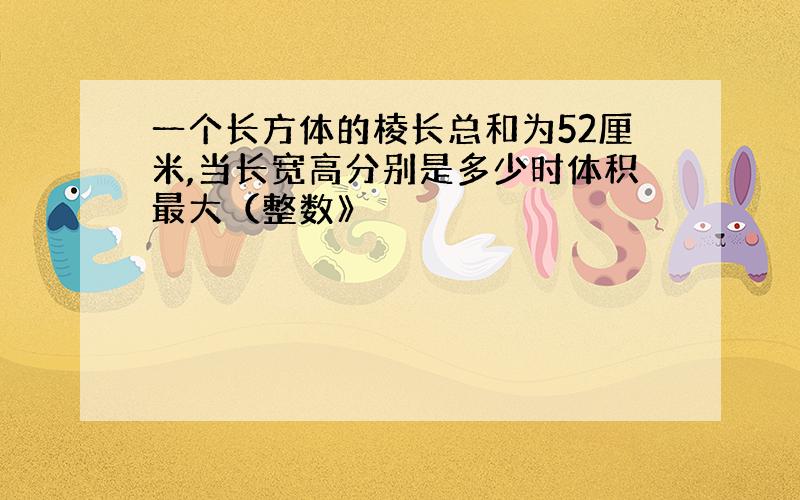 一个长方体的棱长总和为52厘米,当长宽高分别是多少时体积最大（整数》