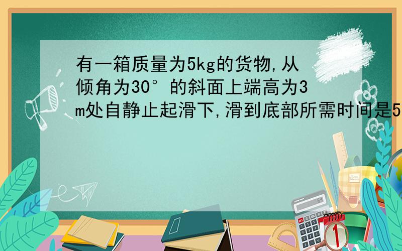 有一箱质量为5kg的货物,从倾角为30°的斜面上端高为3m处自静止起滑下,滑到底部所需时间是5s,设滑动时货物受到的阻力