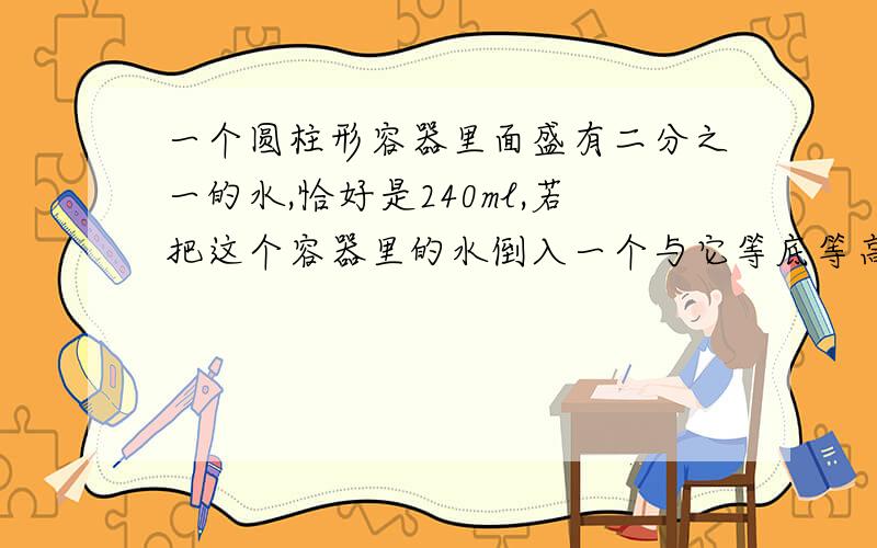 一个圆柱形容器里面盛有二分之一的水,恰好是240ml,若把这个容器里的水倒入一个与它等底等高的圆锥容器里面,水会溢出（）