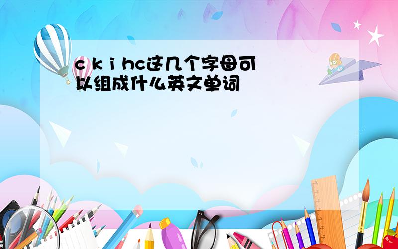 c k i hc这几个字母可以组成什么英文单词