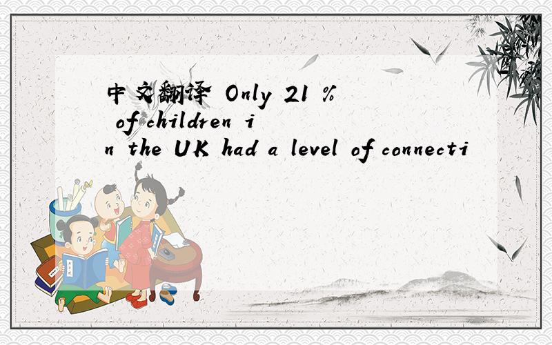 中文翻译 Only 21 % of children in the UK had a level of connecti