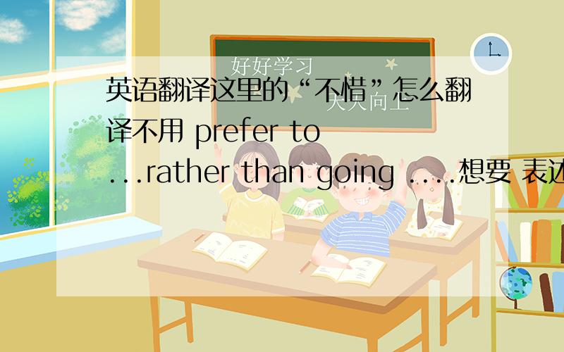 英语翻译这里的“不惜”怎么翻译不用 prefer to ...rather than going ....想要 表述出