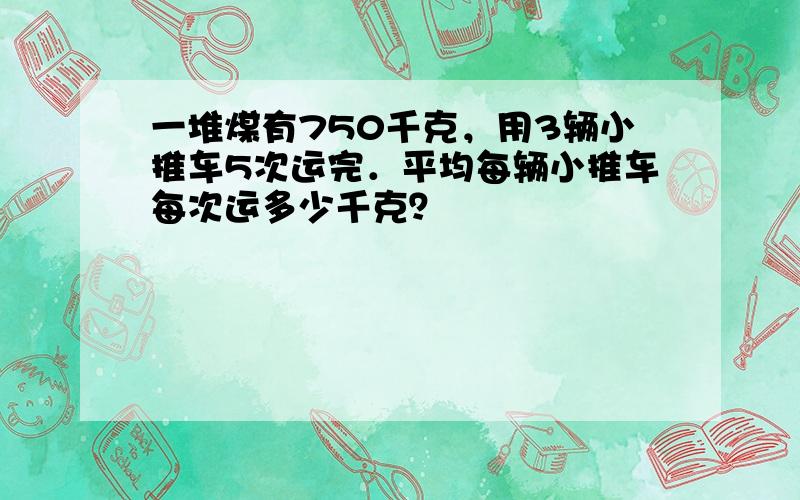 一堆煤有750千克，用3辆小推车5次运完．平均每辆小推车每次运多少千克？