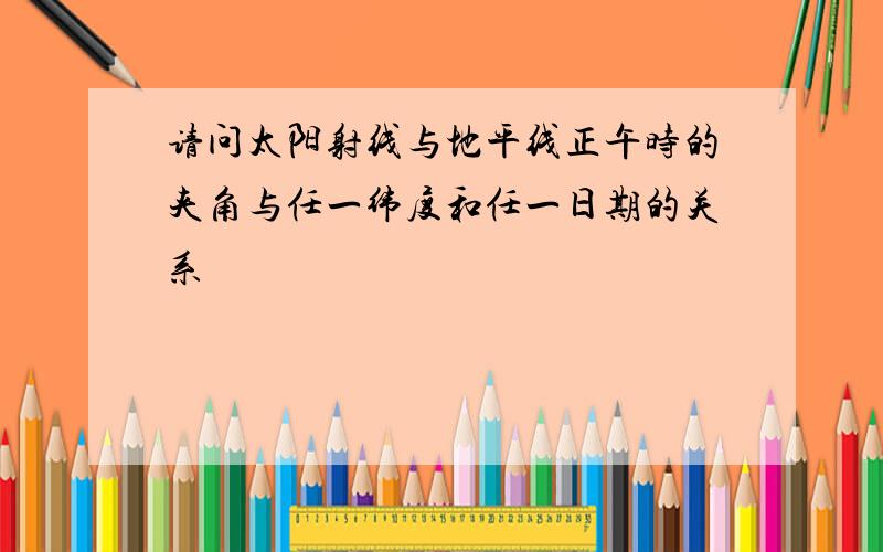 请问太阳射线与地平线正午时的夹角与任一纬度和任一日期的关系