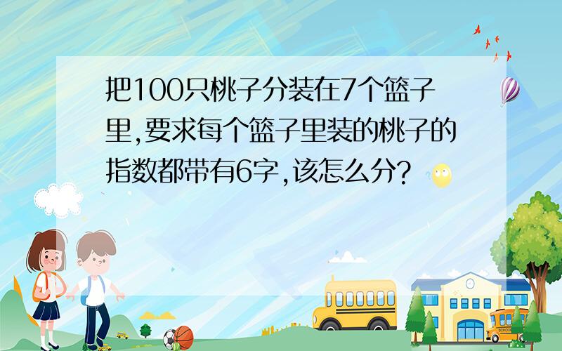 把100只桃子分装在7个篮子里,要求每个篮子里装的桃子的指数都带有6字,该怎么分?