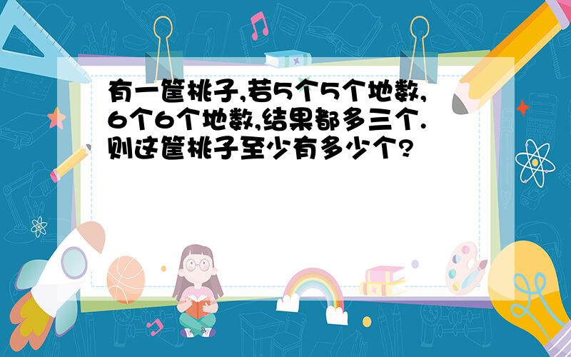 有一筐桃子,若5个5个地数,6个6个地数,结果都多三个.则这筐桃子至少有多少个?