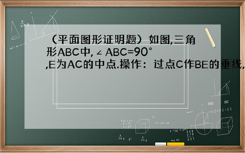 （平面图形证明题）如图,三角形ABC中,∠ABC=90°,E为AC的中点.操作：过点C作BE的垂线,过点A作BE的平行线