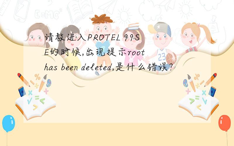 请教进入PROTEL 99SE的时候,出现提示root has been deleted,是什么错误?