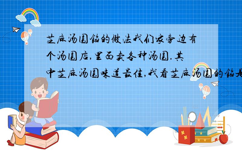 芝麻汤圆馅的做法我们家旁边有个汤圆店,里面卖各种汤圆.其中芝麻汤圆味道最佳,我看芝麻汤圆的馅是一个个的小圆粒,是从和好的