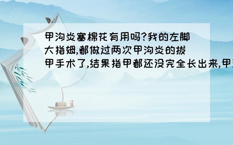 甲沟炎塞棉花有用吗?我的左脚大指姆,都做过两次甲沟炎的拔甲手术了,结果指甲都还没完全长出来,甲沟炎又犯了,我不敢再去做手