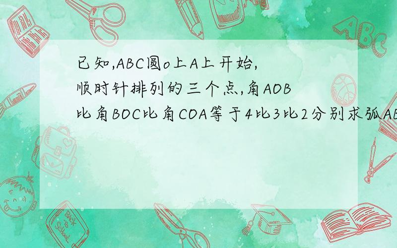 已知,ABC圆o上A上开始,顺时针排列的三个点,角AOB比角BOC比角COA等于4比3比2分别求弧AB弧BC弧AC个度数