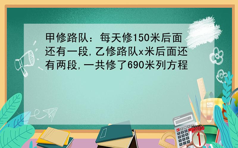 甲修路队：每天修150米后面还有一段,乙修路队x米后面还有两段,一共修了690米列方程