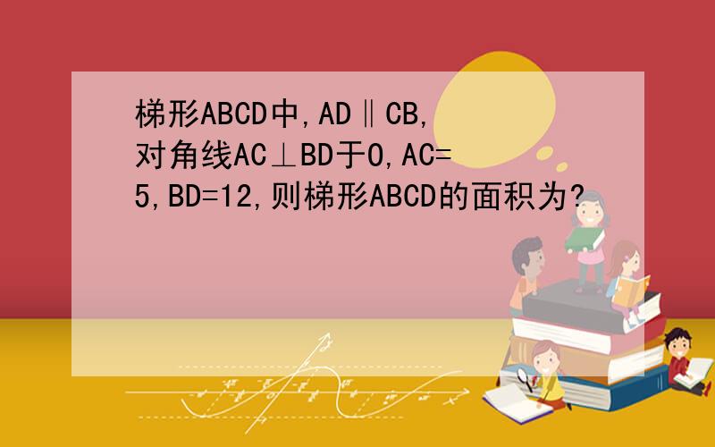 梯形ABCD中,AD‖CB,对角线AC⊥BD于O,AC=5,BD=12,则梯形ABCD的面积为?