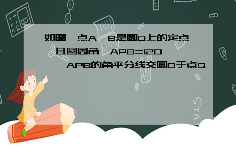 如图,点A,B是圆O上的定点,且圆周角∠APB=120°,∠APB的角平分线交圆O于点Q