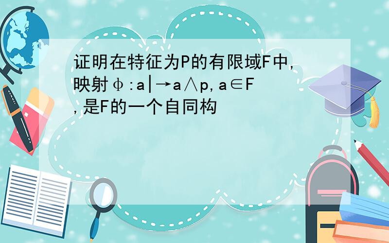 证明在特征为P的有限域F中,映射φ:a|→a∧p,a∈F,是F的一个自同构