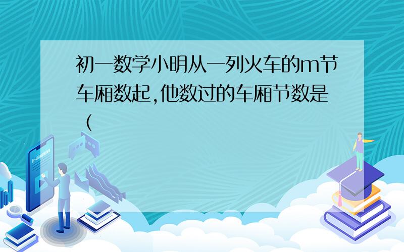 初一数学小明从一列火车的m节车厢数起,他数过的车厢节数是（