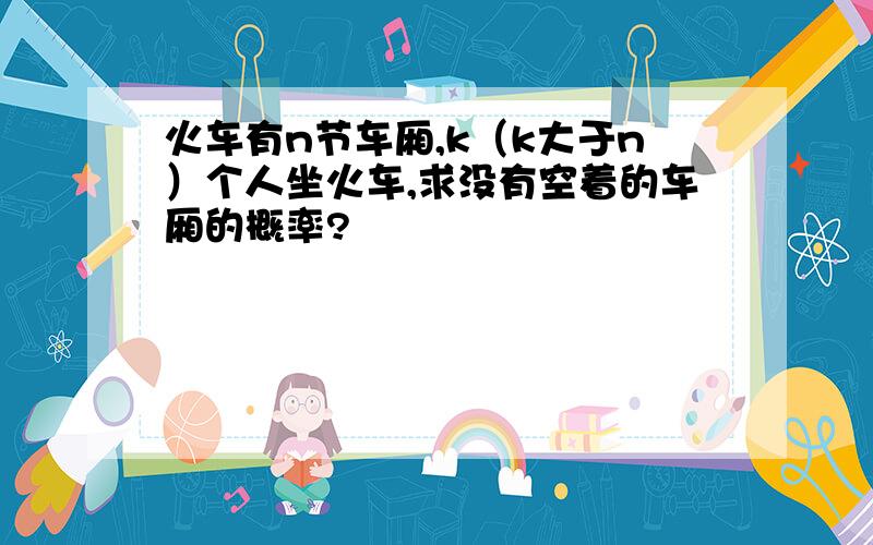 火车有n节车厢,k（k大于n）个人坐火车,求没有空着的车厢的概率?