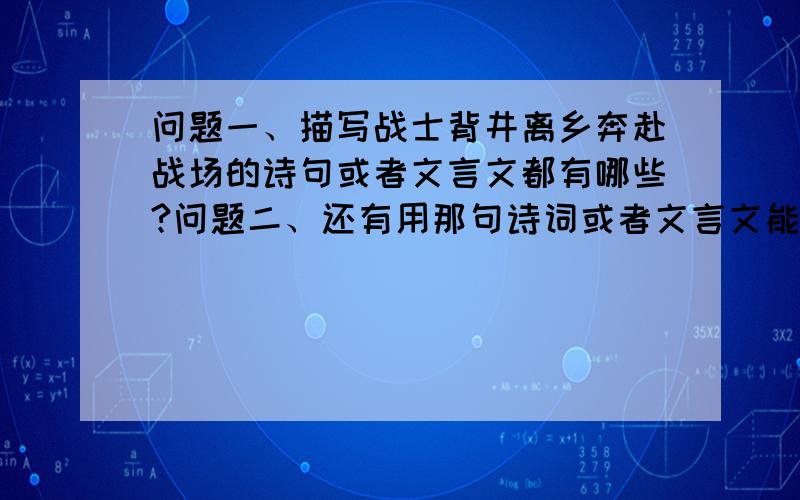 问题一、描写战士背井离乡奔赴战场的诗句或者文言文都有哪些?问题二、还有用那句诗词或者文言文能反映下面这样一个意境：丈夫策