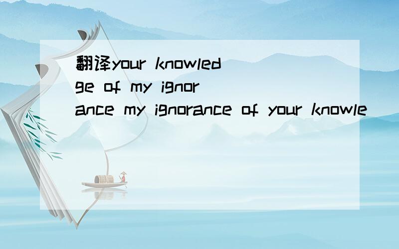 翻译your knowledge of my ignorance my ignorance of your knowle