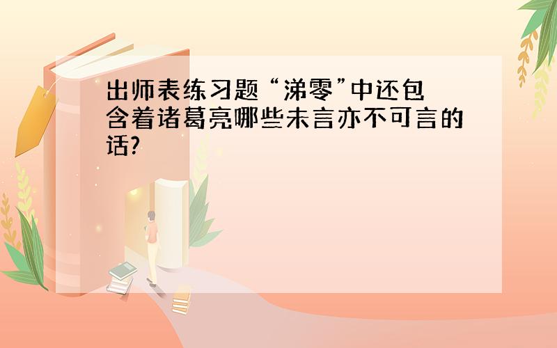 出师表练习题 “涕零”中还包含着诸葛亮哪些未言亦不可言的话?