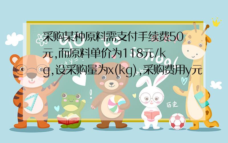 采购某种原料需支付手续费50元,而原料单价为118元/kg,设采购量为x(kg),采购费用y元