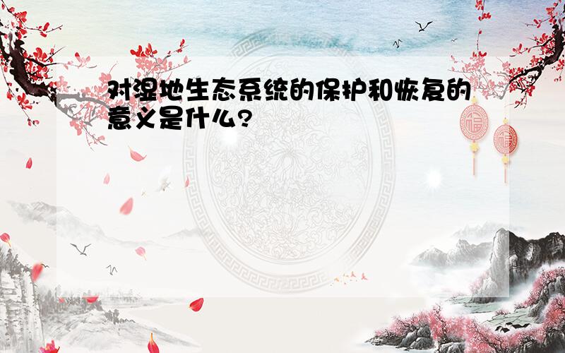 对湿地生态系统的保护和恢复的意义是什么?