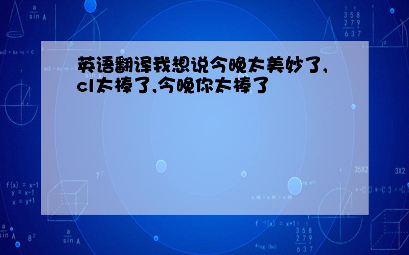 英语翻译我想说今晚太美妙了,cl太棒了,今晚你太棒了