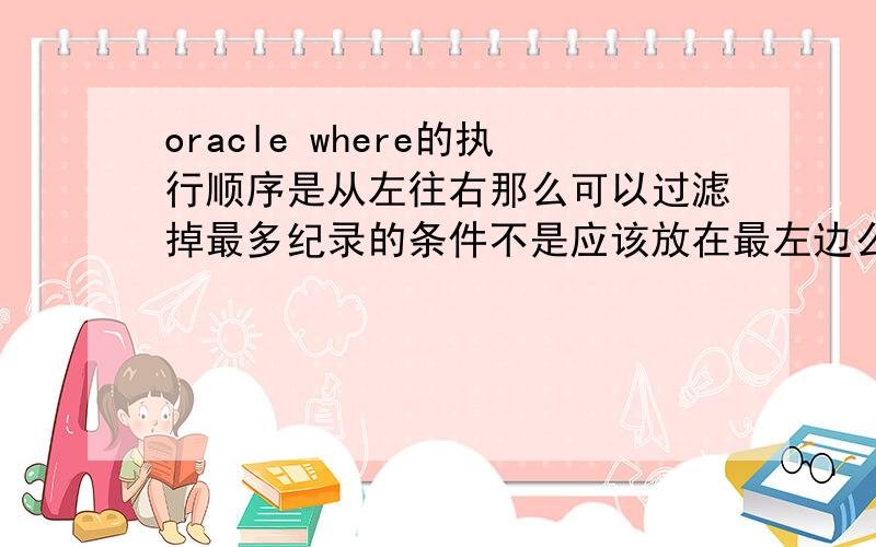 oracle where的执行顺序是从左往右那么可以过滤掉最多纪录的条件不是应该放在最左边么,为什么书上说最右