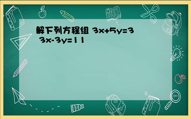 解下列方程组 3x+5y=3 3x-3y=11