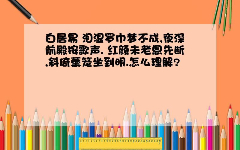 白居易 泪湿罗巾梦不成,夜深前殿按歌声. 红颜未老恩先断,斜倚薰笼坐到明.怎么理解?