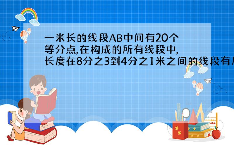 一米长的线段AB中间有20个等分点,在构成的所有线段中,长度在8分之3到4分之1米之间的线段有几条?