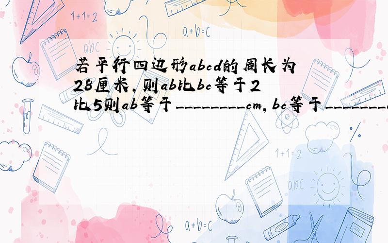 若平行四边形abcd的周长为28厘米,则ab比bc等于2比5则ab等于________cm,bc等于_______cd等