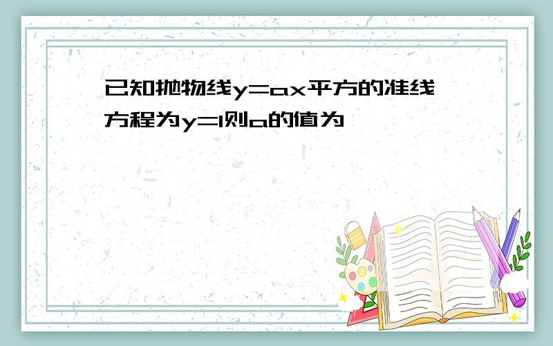 已知抛物线y=ax平方的准线方程为y=1则a的值为