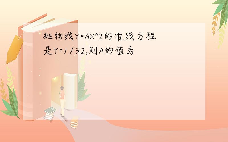 抛物线Y=AX^2的准线方程是Y=1/32,则A的值为