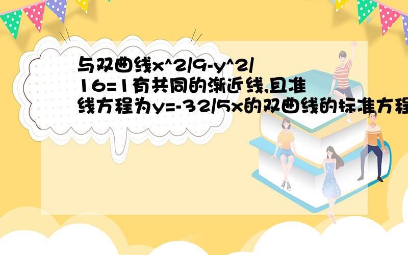 与双曲线x^2/9-y^2/16=1有共同的渐近线,且准线方程为y=-32/5x的双曲线的标准方程为多少?