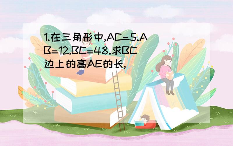 1.在三角形中,AC=5.AB=12,BC=48.求BC边上的高AE的长,