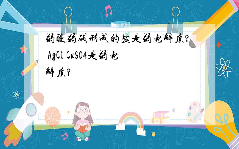 弱酸弱碱形成的盐是弱电解质? AgCl CuSO4是弱电解质?