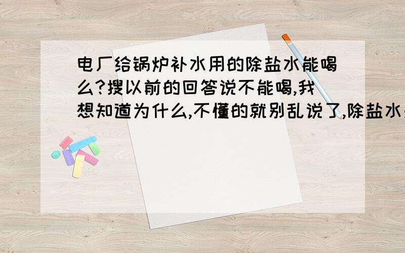 电厂给锅炉补水用的除盐水能喝么?搜以前的回答说不能喝,我想知道为什么,不懂的就别乱说了,除盐水是经过絮凝沉淀,加二氧化氯