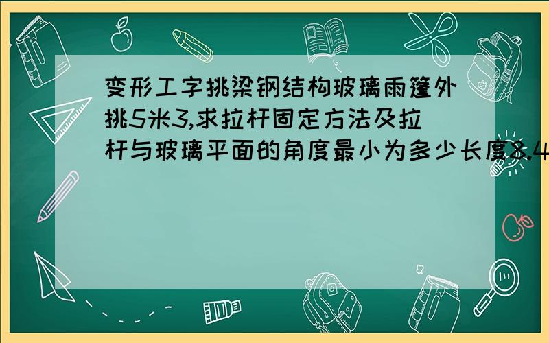 变形工字挑梁钢结构玻璃雨篷外挑5米3,求拉杆固定方法及拉杆与玻璃平面的角度最小为多少长度8.4m